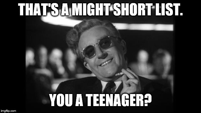 dr strangelove | THAT'S A MIGHT SHORT LIST. YOU A TEENAGER? | image tagged in dr strangelove | made w/ Imgflip meme maker