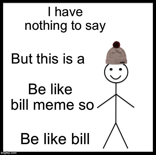 Be Like Bill | I have nothing to say; But this is a; Be like bill meme so; Be like bill | image tagged in memes,be like bill | made w/ Imgflip meme maker