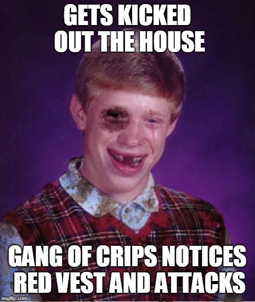 Beat-up Bad Luck Brian | GETS KICKED OUT THE HOUSE; GANG OF CRIPS NOTICES RED VEST AND ATTACKS | image tagged in beat-up bad luck brian | made w/ Imgflip meme maker