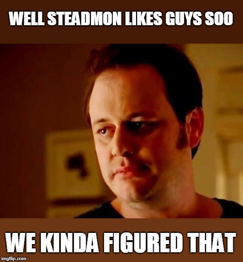 Well she's a guy so | WELL STEADMON LIKES GUYS SOO WE KINDA FIGURED THAT | image tagged in well she's a guy so | made w/ Imgflip meme maker