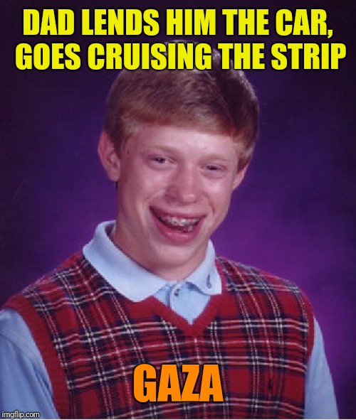 Bad Luck Brian | DAD LENDS HIM THE CAR, GOES CRUISING THE STRIP; GAZA | image tagged in memes,bad luck brian | made w/ Imgflip meme maker