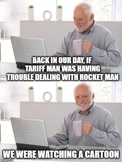 How did we get here? | BACK IN OUR DAY, IF TARIFF MAN WAS HAVING TROUBLE DEALING WITH ROCKET MAN; WE WERE WATCHING A CARTOON | image tagged in memes,funny memes,politics,maga,joke | made w/ Imgflip meme maker