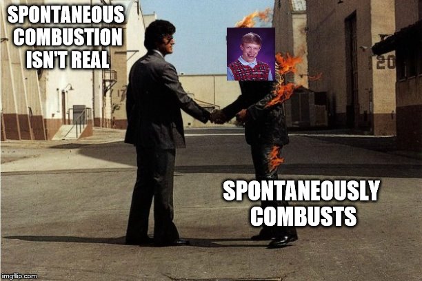 bad luck floyd | SPONTANEOUS COMBUSTION ISN'T REAL; SPONTANEOUSLY COMBUSTS | image tagged in pink floyd,bad luck brian,fire | made w/ Imgflip meme maker