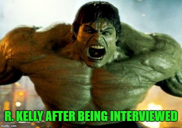 hulk | R. KELLY AFTER BEING INTERVIEWED | image tagged in hulk | made w/ Imgflip meme maker