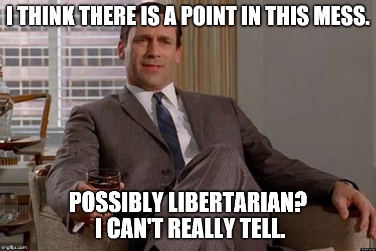 madmen | I THINK THERE IS A POINT IN THIS MESS. POSSIBLY LIBERTARIAN? I CAN'T REALLY TELL. | image tagged in madmen | made w/ Imgflip meme maker