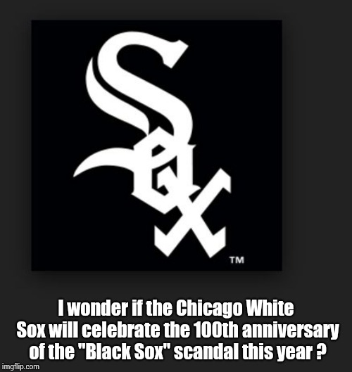 Uh , probably not |  I wonder if the Chicago White Sox will celebrate the 100th anniversary of the "Black Sox" scandal this year ? | image tagged in chicago white sox,cheating,world series,anniversary,gambling,blackjack and hookers | made w/ Imgflip meme maker