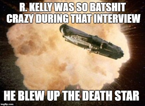 Star Wars Exploding Death Star | R. KELLY WAS SO BATSHIT CRAZY DURING THAT INTERVIEW; HE BLEW UP THE DEATH STAR | image tagged in star wars exploding death star | made w/ Imgflip meme maker