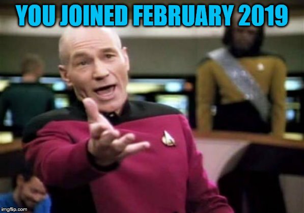 Picard Wtf Meme | YOU JOINED FEBRUARY 2019 | image tagged in memes,picard wtf | made w/ Imgflip meme maker