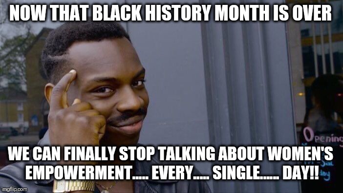 And On, And On, And On | NOW THAT BLACK HISTORY MONTH IS OVER; WE CAN FINALLY STOP TALKING ABOUT WOMEN'S EMPOWERMENT..... EVERY..... SINGLE...... DAY!! | image tagged in roll safe think about it,womens rights,women,black history month,me too,empowerment | made w/ Imgflip meme maker