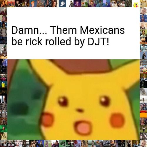 Surprised Pikachu Meme | Damn... Them Mexicans be rick rolled by DJT! | image tagged in memes,surprised pikachu | made w/ Imgflip meme maker