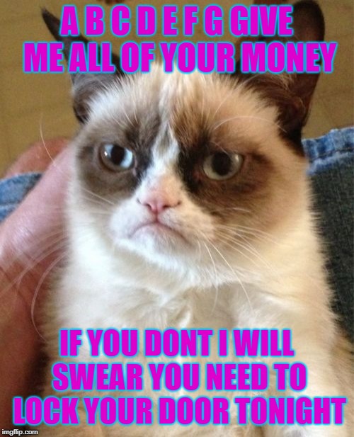 Grumpy Cat Meme | A B C D E F G GIVE ME ALL OF YOUR MONEY IF YOU DONT I WILL SWEAR YOU NEED TO LOCK YOUR DOOR TONIGHT | image tagged in memes,grumpy cat | made w/ Imgflip meme maker