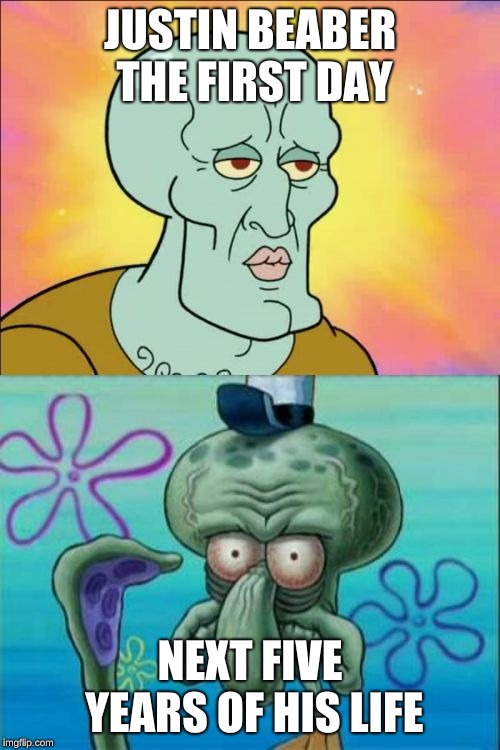 Squidward | JUSTIN BEABER THE FIRST DAY; NEXT FIVE YEARS OF HIS LIFE | image tagged in memes,squidward | made w/ Imgflip meme maker