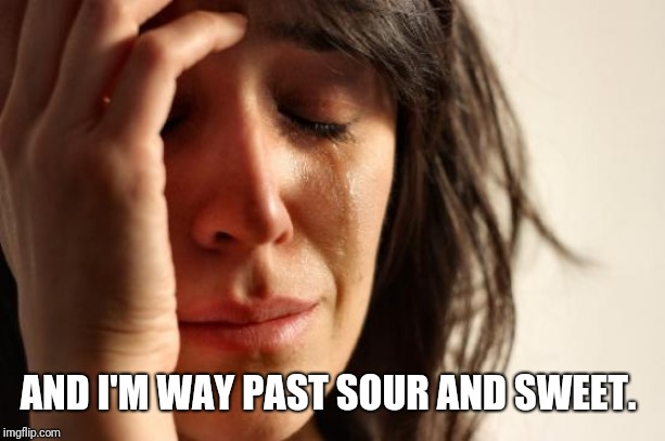 First World Problems Meme | AND I'M WAY PAST SOUR AND SWEET. | image tagged in memes,first world problems | made w/ Imgflip meme maker