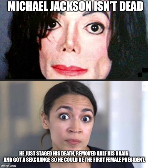 Elvis and Michael lives! | MICHAEL JACKSON ISN’T DEAD; HE JUST STAGED HIS DEATH, REMOVED HALF HIS BRAIN AND GOT A SEXCHANGE SO HE COULD BE THE FIRST FEMALE PRESIDENT. | image tagged in michael jackson | made w/ Imgflip meme maker