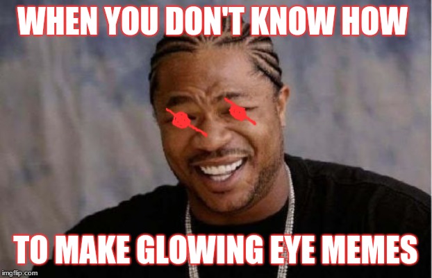 glowing eye meme | WHEN YOU DON'T KNOW HOW; TO MAKE GLOWING EYE MEMES | image tagged in memes,yo dawg heard you,funny memes,dank memes | made w/ Imgflip meme maker