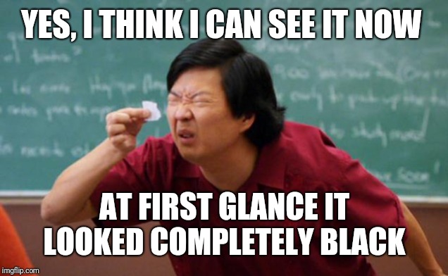 Tiny piece of paper | YES, I THINK I CAN SEE IT NOW AT FIRST GLANCE IT LOOKED COMPLETELY BLACK | image tagged in tiny piece of paper | made w/ Imgflip meme maker