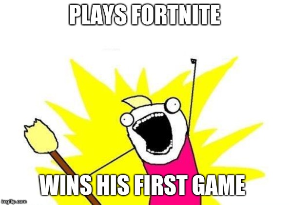 X All The Y | PLAYS FORTNITE; WINS HIS FIRST GAME | image tagged in memes,x all the y | made w/ Imgflip meme maker