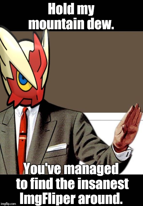 Hold my mountain dew. You've managed to find the insanest ImgFliper around. | image tagged in just shut up already blaze the blaziken | made w/ Imgflip meme maker