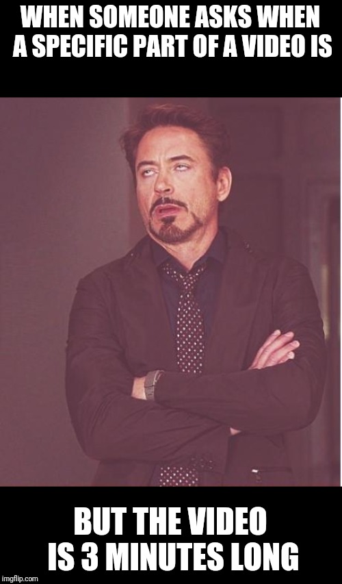 Face You Make Robert Downey Jr Meme | WHEN SOMEONE ASKS WHEN A SPECIFIC PART OF A VIDEO IS; BUT THE VIDEO IS 3 MINUTES LONG | image tagged in memes,face you make robert downey jr | made w/ Imgflip meme maker