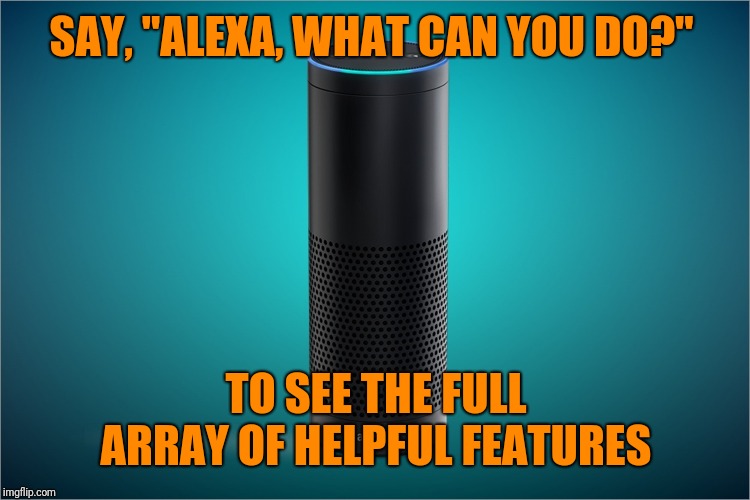 Amazon Echo | SAY, "ALEXA, WHAT CAN YOU DO?" TO SEE THE FULL ARRAY OF HELPFUL FEATURES | image tagged in amazon echo | made w/ Imgflip meme maker