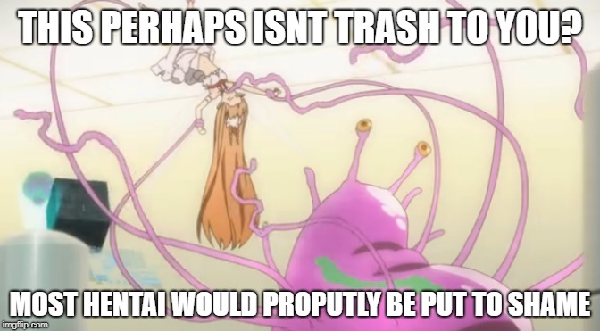 THIS PERHAPS ISNT TRASH TO YOU? MOST HENTAI WOULD PROPUTLY BE PUT TO SHAME | made w/ Imgflip meme maker