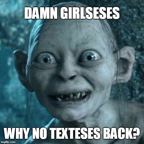 Gollum | DAMN GIRLSESES; WHY NO TEXTESES BACK? | image tagged in memes,gollum | made w/ Imgflip meme maker