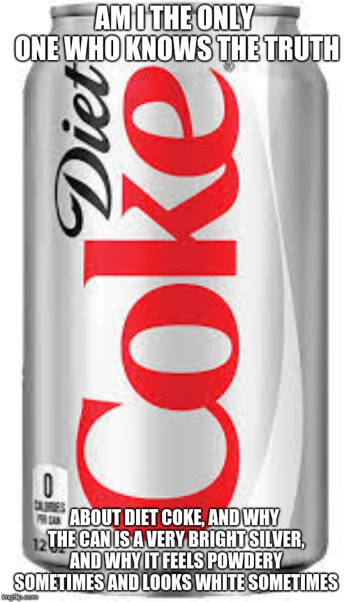 AM I THE ONLY ONE WHO KNOWS THE TRUTH; ABOUT DIET COKE, AND WHY THE CAN IS A VERY BRIGHT SILVER, AND WHY IT FEELS POWDERY SOMETIMES AND LOOKS WHITE SOMETIMES | image tagged in diet coke,cocaine | made w/ Imgflip meme maker