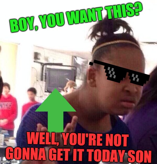 Black Girl Wat Meme | BOY, YOU WANT THIS? WELL, YOU'RE NOT GONNA GET IT TODAY SON | image tagged in memes,black girl wat | made w/ Imgflip meme maker