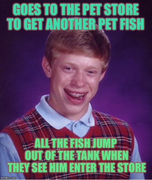 Bad Luck Brian | GOES TO THE PET STORE TO GET ANOTHER PET FISH; ALL THE FISH JUMP OUT OF THE TANK WHEN THEY SEE HIM ENTER THE STORE | image tagged in memes,bad luck brian,fish | made w/ Imgflip meme maker