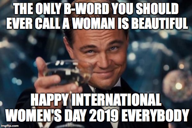 Have a great day | THE ONLY B-WORD YOU SHOULD EVER CALL A WOMAN IS BEAUTIFUL; HAPPY INTERNATIONAL WOMEN'S DAY 2019 EVERYBODY | image tagged in memes,leonardo dicaprio cheers,international women's day,2019,memelord344,gatsby toast | made w/ Imgflip meme maker