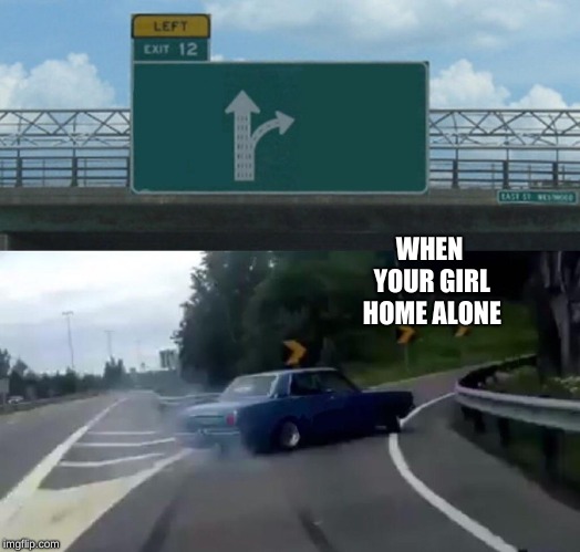 Left Exit 12 Off Ramp | WHEN YOUR GIRL HOME ALONE | image tagged in memes,left exit 12 off ramp | made w/ Imgflip meme maker