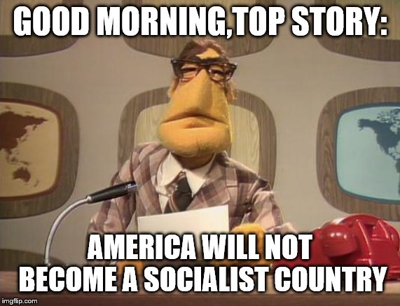 muppet news | GOOD MORNING,TOP STORY: AMERICA WILL NOT BECOME A SOCIALIST COUNTRY | image tagged in muppet news | made w/ Imgflip meme maker