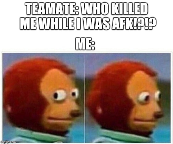 Who did it? | TEAMATE: WHO KILLED ME WHILE I WAS AFK!?!? ME: | image tagged in monkey puppet,memes,funny memes,funny,fortnite | made w/ Imgflip meme maker