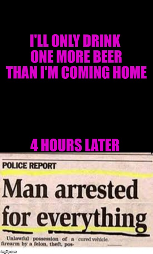 Just one more | I'LL ONLY DRINK ONE MORE BEER THAN I'M COMING HOME; 4 HOURS LATER | image tagged in funny,meme,subscribetopewdiepie | made w/ Imgflip meme maker