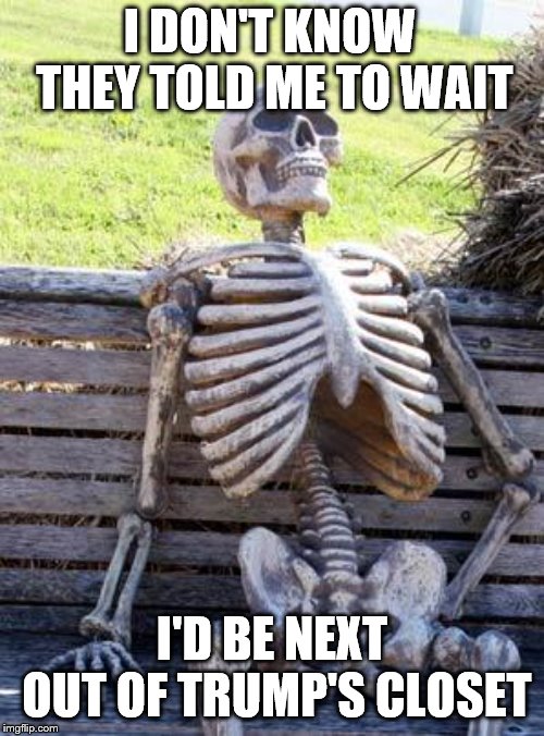 Waiting Skeleton | I DON'T KNOW THEY TOLD ME TO WAIT; I'D BE NEXT OUT OF TRUMP'S CLOSET | image tagged in memes,waiting skeleton | made w/ Imgflip meme maker