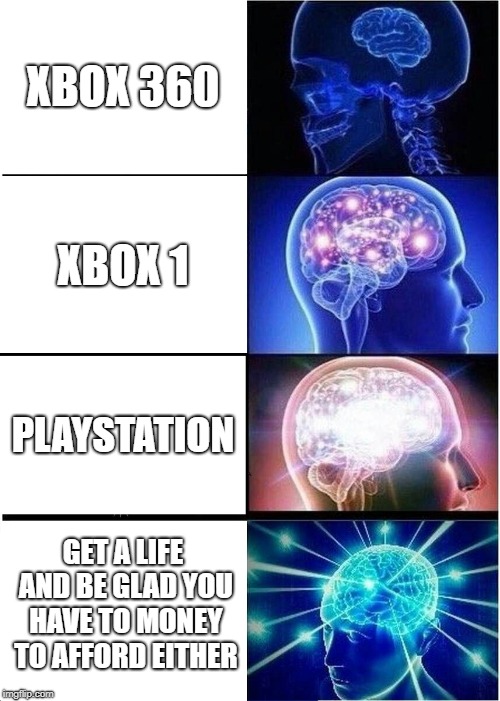 Expanding Brain Meme | XBOX 360; XBOX 1; PLAYSTATION; GET A LIFE AND BE GLAD YOU HAVE TO MONEY TO AFFORD EITHER | image tagged in memes,expanding brain | made w/ Imgflip meme maker