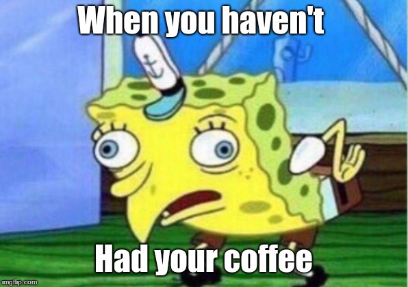 Mocking Spongebob | When you haven't; Had your coffee | image tagged in memes,mocking spongebob | made w/ Imgflip meme maker