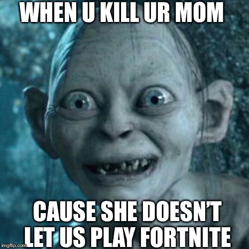 Gollum Meme | WHEN U KILL UR MOM; CAUSE SHE DOESN’T LET US PLAY FORTNITE | image tagged in memes,gollum | made w/ Imgflip meme maker
