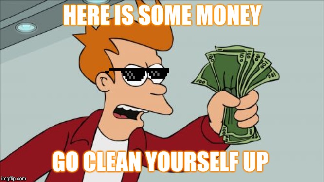 Shut Up And Take My Money Fry | HERE IS SOME MONEY; GO CLEAN YOURSELF UP | image tagged in memes,shut up and take my money fry | made w/ Imgflip meme maker