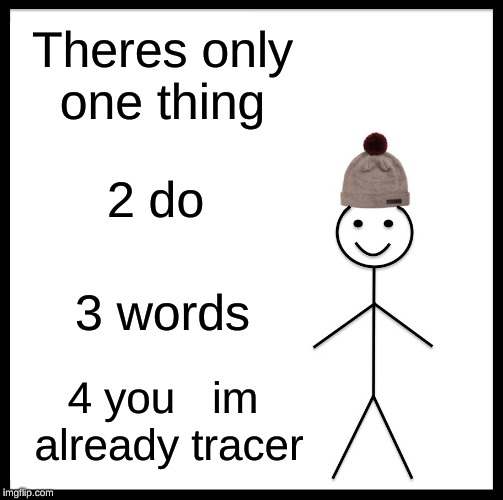 Be Like Bill | Theres only one thing; 2 do; 3 words; 4 you


im already tracer | image tagged in memes,be like bill | made w/ Imgflip meme maker