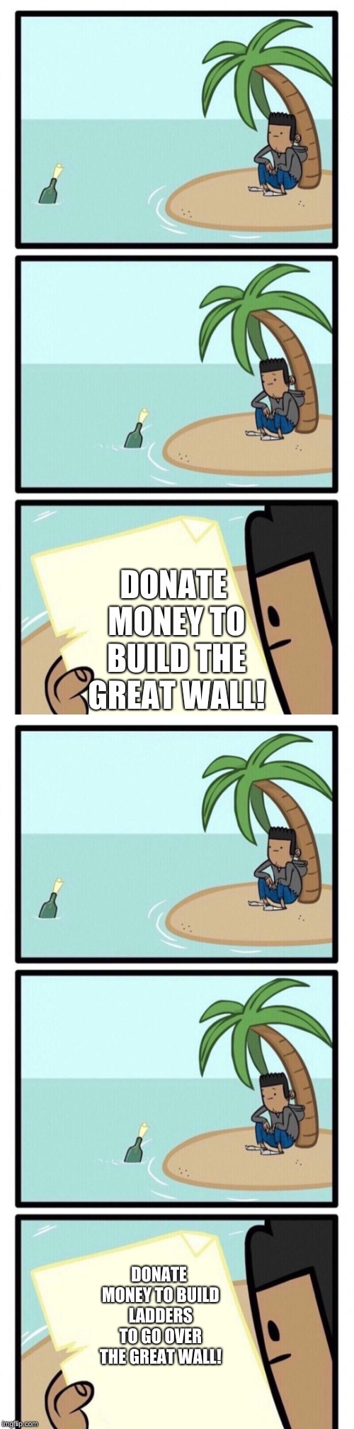 Meant as a joke, not a political meme. | DONATE MONEY TO BUILD THE GREAT WALL! DONATE MONEY TO BUILD LADDERS TO GO OVER THE GREAT WALL! | image tagged in memes,message in a bottle | made w/ Imgflip meme maker