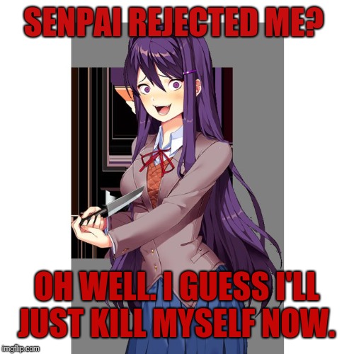 If my Senpai would to reject me:In a nutshell | SENPAI REJECTED ME? OH WELL. I GUESS I'LL JUST KILL MYSELF NOW. | image tagged in yuri and knife,rejected,senpai,me in a nutshell | made w/ Imgflip meme maker