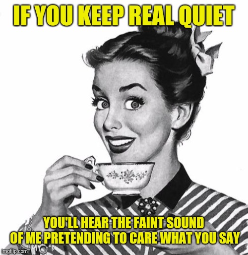 Vintage coffee | IF YOU KEEP REAL QUIET; YOU'LL HEAR THE FAINT SOUND OF ME PRETENDING TO CARE WHAT YOU SAY | image tagged in vintage coffee | made w/ Imgflip meme maker