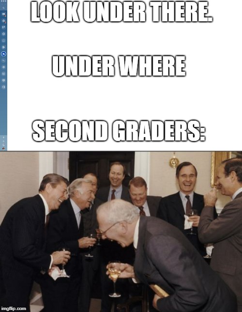 True story | LOOK UNDER THERE. UNDER WHERE; SECOND GRADERS: | image tagged in memes,laughing men in suits | made w/ Imgflip meme maker
