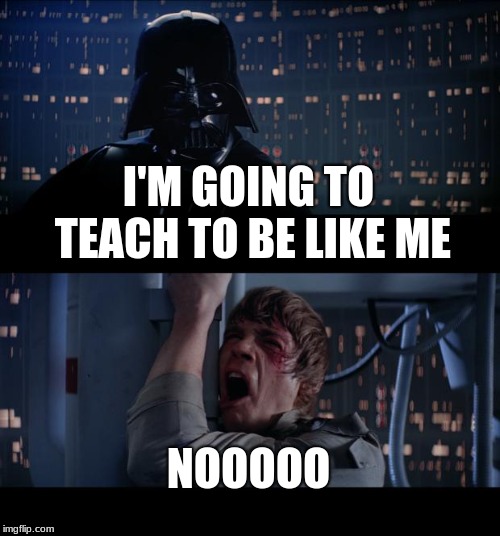 Star Wars No Meme | I'M GOING TO TEACH TO BE LIKE ME; NOOOOO | image tagged in memes,star wars no | made w/ Imgflip meme maker
