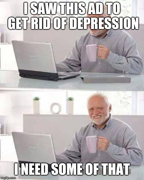 Hide the Pain Harold | I SAW THIS AD TO GET RID OF DEPRESSION; I NEED SOME OF THAT | image tagged in memes,hide the pain harold | made w/ Imgflip meme maker