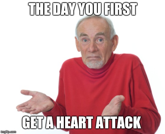 Guess I'll die  | THE DAY YOU FIRST; GET A HEART ATTACK | image tagged in guess i'll die | made w/ Imgflip meme maker