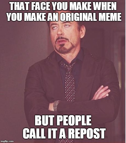 Face You Make Robert Downey Jr | THAT FACE YOU MAKE WHEN YOU MAKE AN ORIGINAL MEME; BUT PEOPLE CALL IT A REPOST | image tagged in memes,face you make robert downey jr,it's not a friggin repost you uneducated swines | made w/ Imgflip meme maker