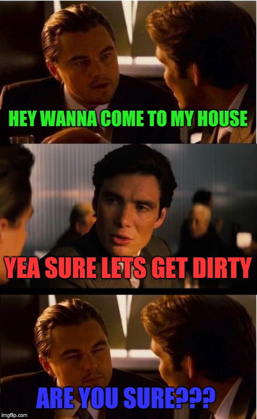 Inception Meme | HEY WANNA COME TO MY HOUSE; YEA SURE LETS GET DIRTY; ARE YOU SURE??? | image tagged in memes,inception | made w/ Imgflip meme maker