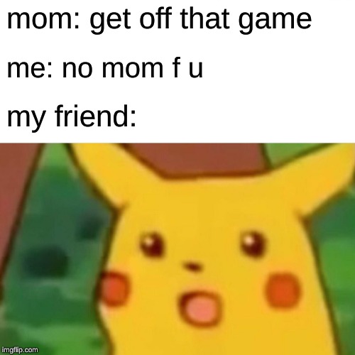 Surprised Pikachu Meme | mom: get off that game; me: no mom f u; my friend: | image tagged in memes,surprised pikachu | made w/ Imgflip meme maker